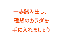 一歩踏み出し、理想のカラダを手に入れましょう